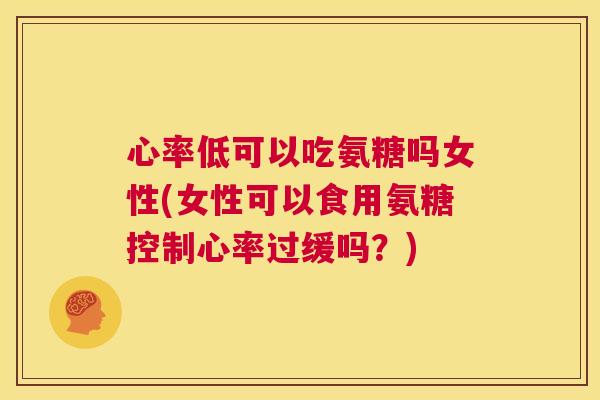 心率低可以吃氨糖吗女性(女性可以食用氨糖控制心率过缓吗？)