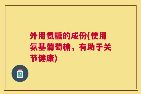 外用氨糖的成份(使用氨基葡萄糖,有助于关节健康) 外用氨糖的成份(使用氨基葡萄糖,有助于关节健康)