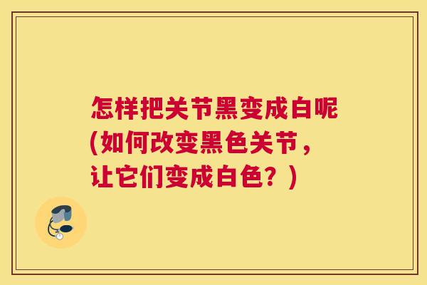 怎样把关节黑变成白呢(如何改变黑色关节,让它们变成白色?)