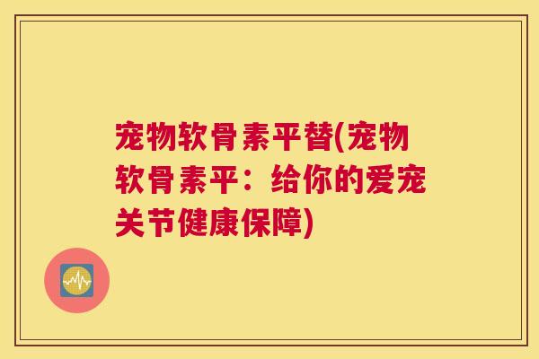 宠物软骨素平替(宠物软骨素平：给你的爱宠关节健康保障)