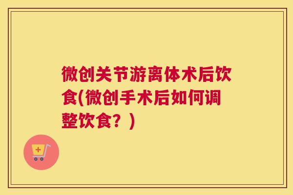 微创关节游离体术后饮食(微创手术后如何调整饮食?) 微创关节游离体术后饮食(微创手术后如何调整饮食?)