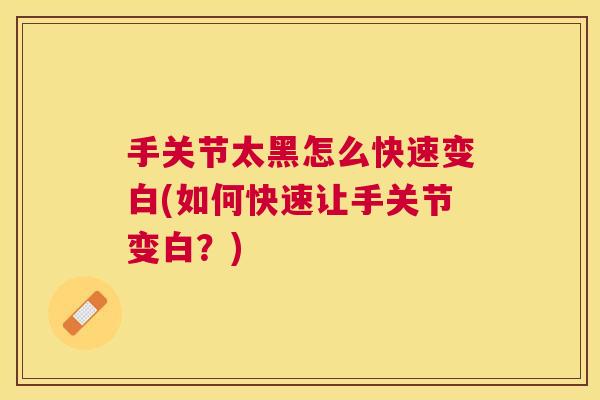 手关节太黑怎么快速变白(如何快速让手关节变白?)