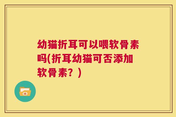 幼猫折耳可以喂软骨素吗(折耳幼猫可否添加软骨素?) 幼猫折耳可以喂软骨素吗(折耳幼猫可否添加软骨素?)