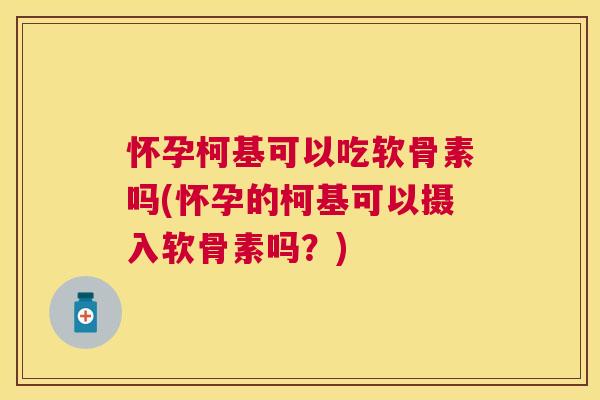 怀孕柯基可以吃软骨素吗(怀孕的柯基可以摄入软骨素吗?)