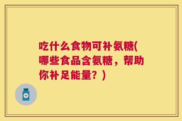 吃什么食物可补氨糖(哪些食品含氨糖,帮助你补足能量?)