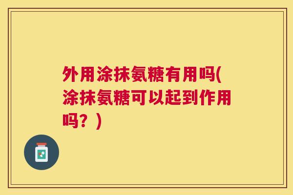外用涂抹氨糖有用吗(涂抹氨糖可以起到作用吗?) 外用涂抹氨糖有用吗(涂抹氨糖可以起到作用吗?)