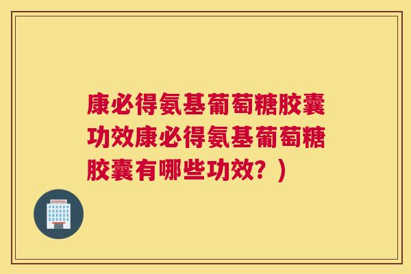 康必得氨基葡萄糖胶囊功效康必得氨基葡萄糖胶囊有哪些功效?)