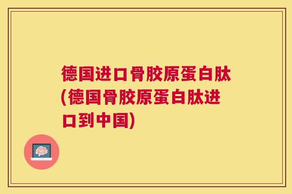 德国进口骨胶原蛋白肽(德国骨胶原蛋白肽进口到中国)