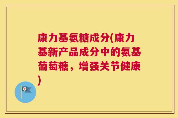 康力基氨糖成分(康力基新产品成分中的氨基葡萄糖，增强关节健康)
