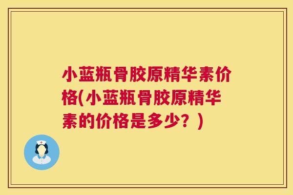 小蓝瓶骨胶原精华素价格(小蓝瓶骨胶原精华素的价格是多少?)