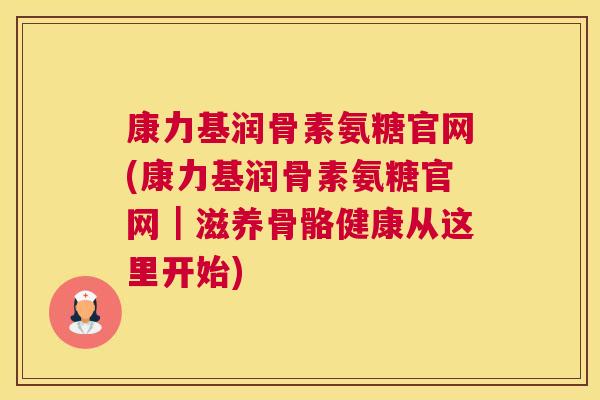 康力基润骨素氨糖官网(康力基润骨素氨糖官网|滋养骨骼健康从这里开始) 康力基润骨素氨糖官网(康力基润骨素氨糖官网|滋养骨骼健康从这里开始)