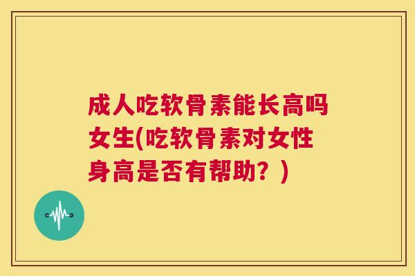 成人吃软骨素能长高吗女生(吃软骨素对女性身高是否有帮助?) 成人吃软骨素能长高吗女生(吃软骨素对女性身高是否有帮助?)