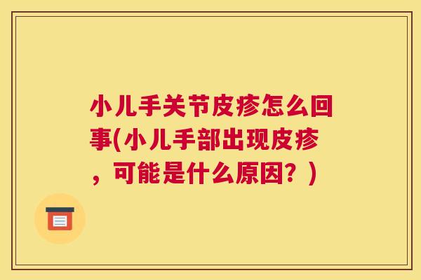 小儿手关节皮疹怎么回事(小儿手部出现皮疹,可能是什么原因?)