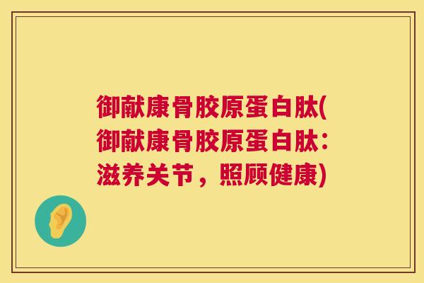 御献康骨胶原蛋白肽(御献康骨胶原蛋白肽:滋养关节,照顾健康)