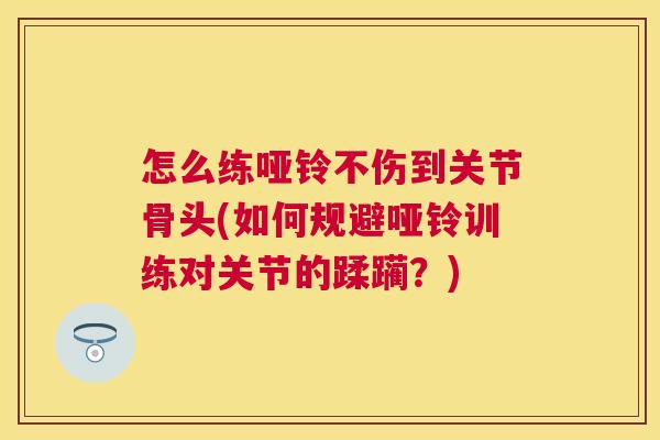 怎么练哑铃不伤到关节骨头(如何规避哑铃训练对关节的蹂躏?)