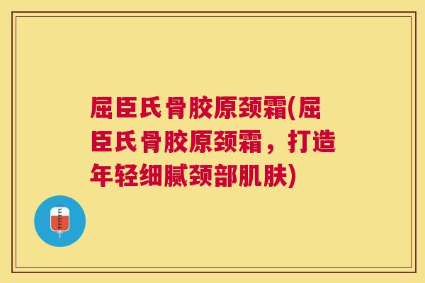 屈臣氏骨胶原颈霜(屈臣氏骨胶原颈霜，打造年轻细腻颈部肌肤)
