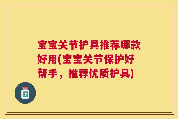宝宝关节护具推荐哪款好用(宝宝关节保护好帮手,推荐优质护具) 宝宝关节护具推荐哪款好用(宝宝关节保护好帮手,推荐优质护具)