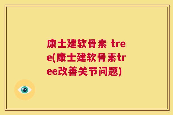 康士建软骨素 tree(康士建软骨素tree改善关节问题)