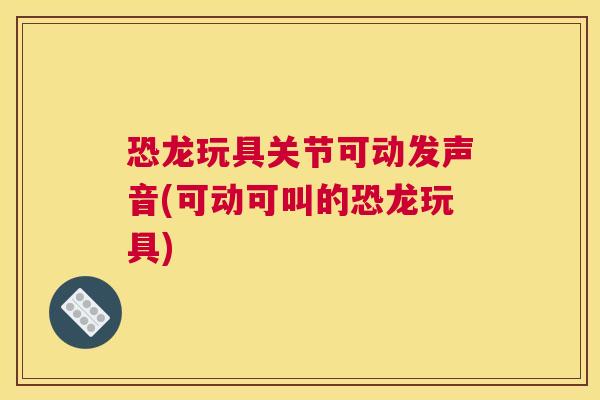 恐龙玩具关节可动发声音(可动可叫的恐龙玩具)