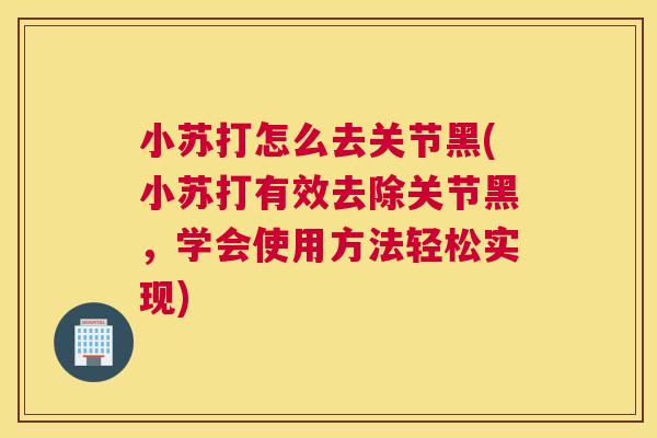 小苏打怎么去关节黑(小苏打有效去除关节黑,学会使用方法轻松实现) 小苏打怎么去关节黑(小苏打有效去除关节黑,学会使用方法轻松实现)