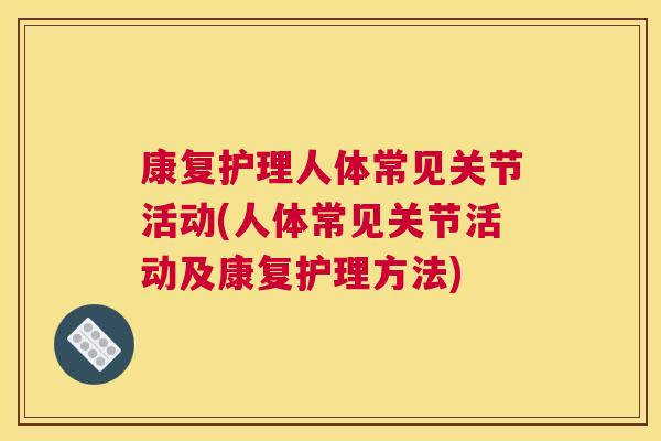 康复护理人体常见关节活动(人体常见关节活动及康复护理方法)