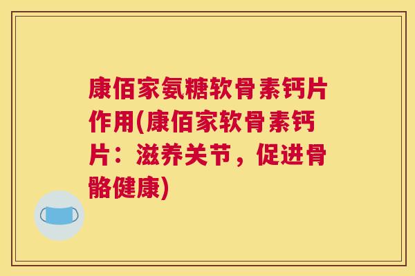 康佰家氨糖软骨素钙片作用(康佰家软骨素钙片：滋养关节，促进骨骼健康)