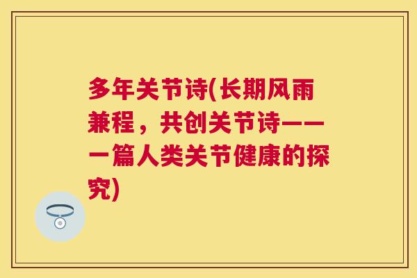 多年关节诗(长期风雨兼程,共创关节诗——一篇人类关节健康的探究)