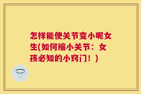 怎样能使关节变小呢女生(如何缩小关节：女孩必知的小窍门！)