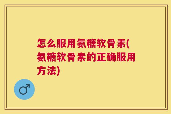 怎么服用氨糖软骨素(氨糖软骨素的正确服用方法)