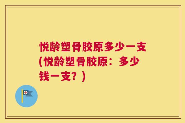 悦龄塑骨胶原多少一支(悦龄塑骨胶原:多少钱一支?)