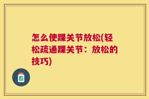 怎么使踝关节放松(轻松疏通踝关节:放松的技巧) 怎么使踝关节放松(轻松疏通踝关节:放松的技巧)
