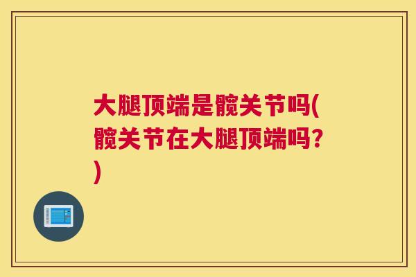 大腿顶端是髋关节吗(髋关节在大腿顶端吗?)