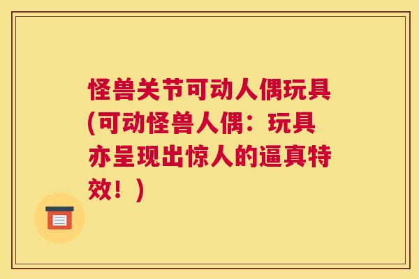 怪兽关节可动人偶玩具(可动怪兽人偶:玩具亦呈现出惊人的逼真特效!)