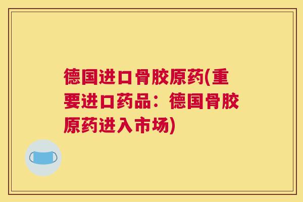 德国进口骨胶原药(重要进口药品:德国骨胶原药进入市场)