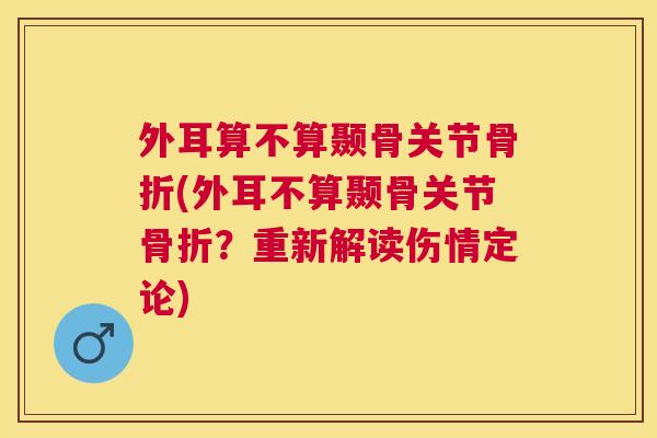 外耳算不算颞骨关节骨折(外耳不算颞骨关节骨折?重新解读伤情定论)