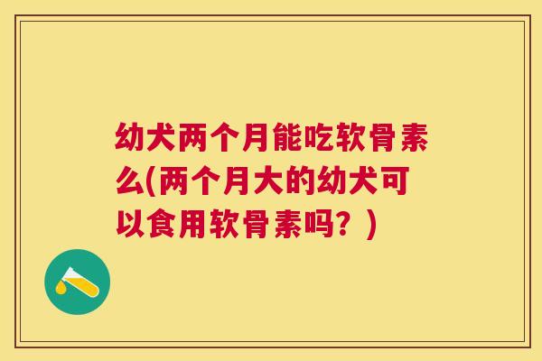幼犬两个月能吃软骨素么(两个月大的幼犬可以食用软骨素吗?) 幼犬两个月能吃软骨素么(两个月大的幼犬可以食用软骨素吗?)