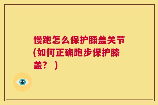慢跑怎么保护膝盖关节(如何正确跑步保护膝盖？ )