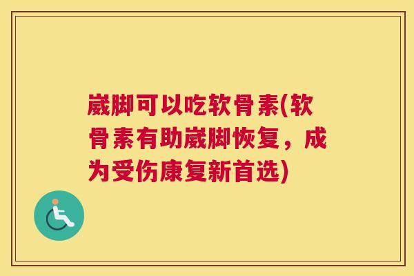 崴脚可以吃软骨素(软骨素有助崴脚恢复,成为受伤康复新首选)