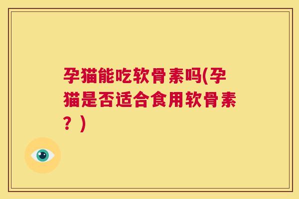 孕猫能吃软骨素吗(孕猫是否适合食用软骨素?)