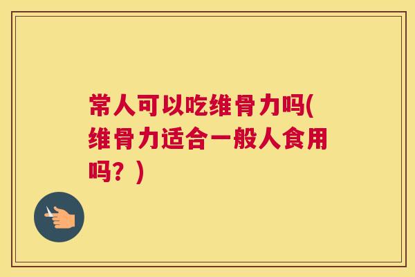 常人可以吃维骨力吗(维骨力适合一般人食用吗?)