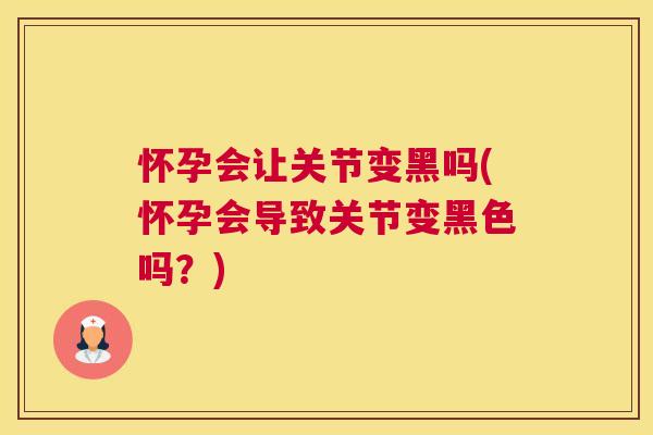 怀孕会让关节变黑吗(怀孕会导致关节变黑色吗?)