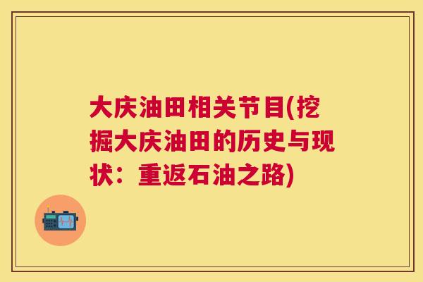 大庆油田相关节目(挖掘大庆油田的历史与现状:重返石油之路)