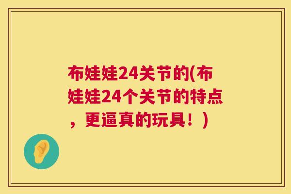 布娃娃24关节的(布娃娃24个关节的特点,更逼真的玩具!)