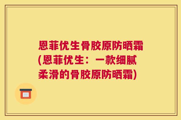 恩菲优生骨胶原防晒霜(恩菲优生:一款细腻柔滑的骨胶原防晒霜)