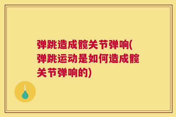 弹跳造成髋关节弹响(弹跳运动是如何造成髋关节弹响的)
