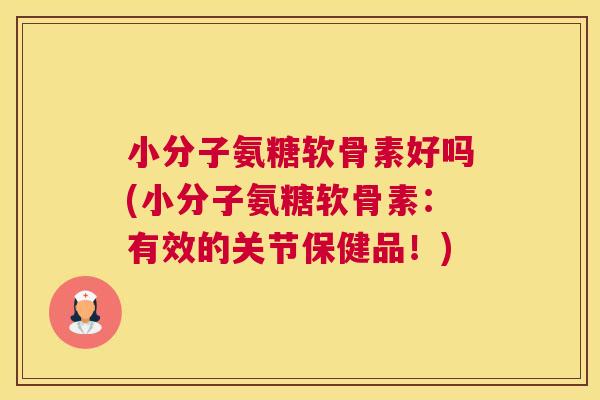 小分子氨糖软骨素好吗(小分子氨糖软骨素:有效的关节保健品!) 小分子氨糖软骨素好吗(小分子氨糖软骨素:有效的关节保健品!)