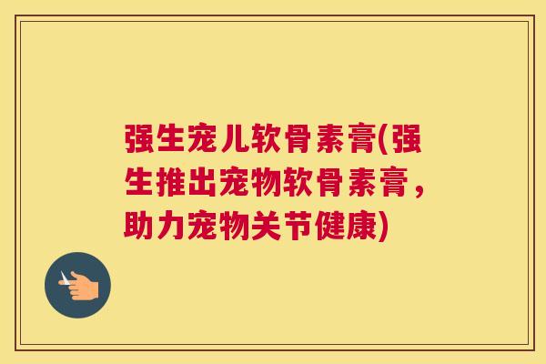 强生宠儿软骨素膏(强生推出宠物软骨素膏,助力宠物关节健康) 强生宠儿软骨素膏(强生推出宠物软骨素膏,助力宠物关节健康)