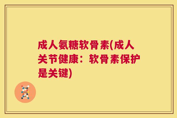 成人氨糖软骨素(成人关节健康:软骨素保护是关键)