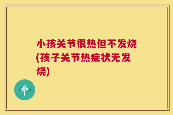 小孩关节很热但不发烧(孩子关节热症状无发烧)