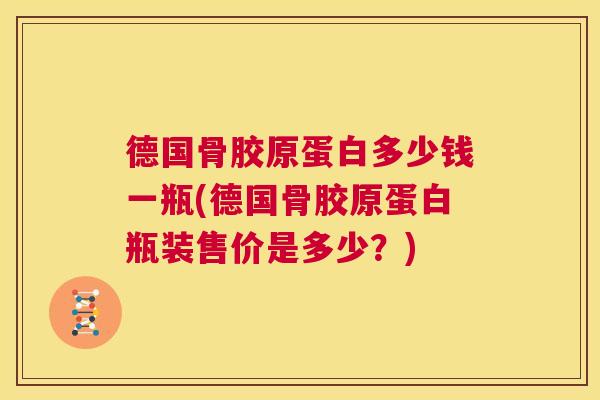 德国骨胶原蛋白多少钱一瓶(德国骨胶原蛋白瓶装售价是多少?) 德国骨胶原蛋白多少钱一瓶(德国骨胶原蛋白瓶装售价是多少?)